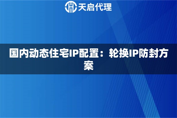 国内动态住宅IP配置：轮换IP防封方案