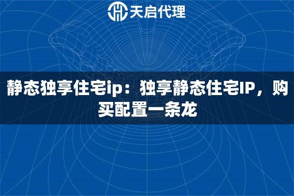 静态独享住宅ip：独享静态住宅IP，购买配置一条龙