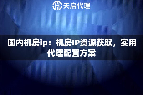 国内机房ip：机房IP资源获取，实用代理配置方案