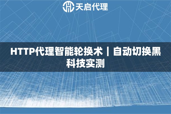 HTTP代理智能轮换术｜自动切换黑科技实测