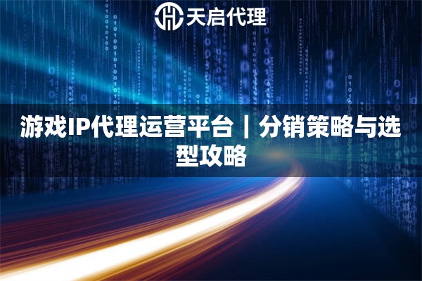 游戏IP代理运营平台｜分销策略与选型攻略