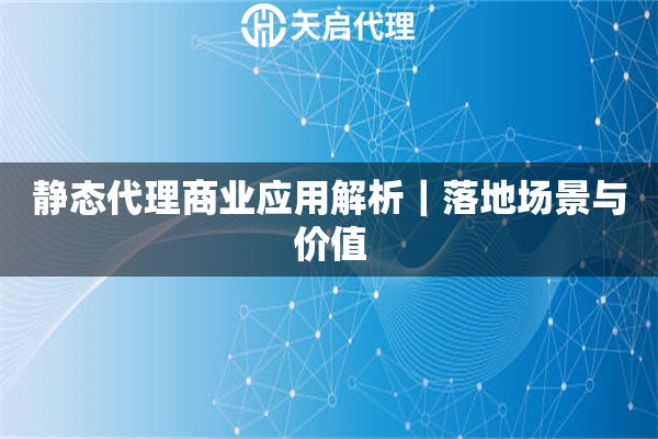 静态代理商业应用解析｜落地场景与价值