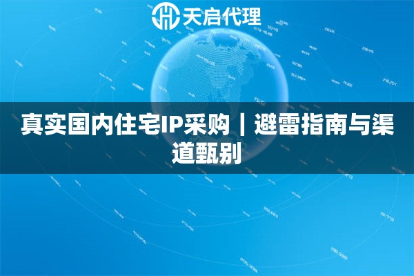 真实国内住宅IP采购｜避雷指南与渠道甄别