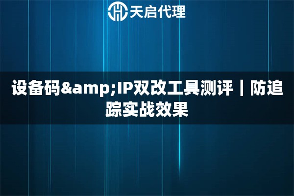 设备码&IP双改工具测评｜防追踪实战效果