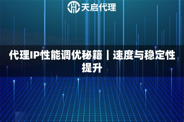 代理IP性能调优秘籍｜速度与稳定性提升