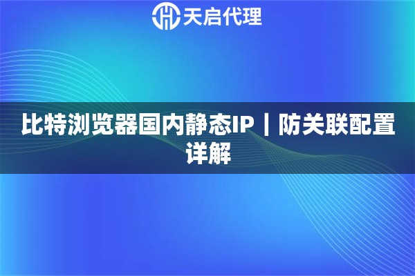 比特浏览器国内静态IP｜防关联配置详解