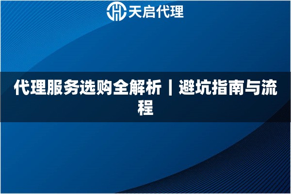 代理服务选购全解析|避坑指南与流程 代理服务选购全解析|避坑指南与流程