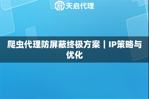 爬虫代理防屏蔽终极方案|IP策略与优化 爬虫代理防屏蔽终极方案|IP策略与优化