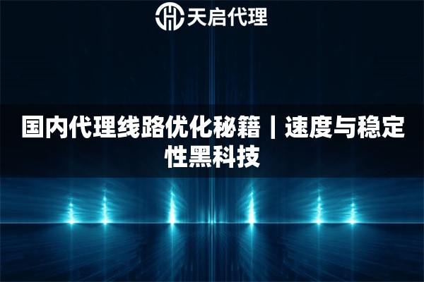 国内代理线路优化秘籍｜速度与稳定性黑科技
