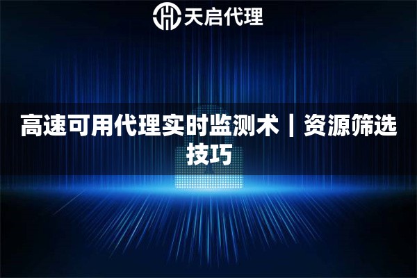 高速可用代理实时监测术｜资源筛选技巧