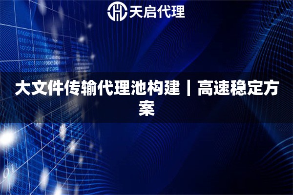 大文件传输代理池构建｜高速稳定方案