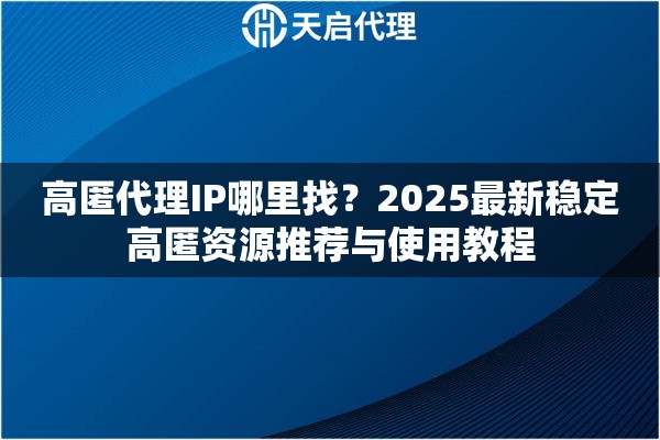 高匿代理IP哪里找？2025最新稳定高匿资源推荐与使用教程