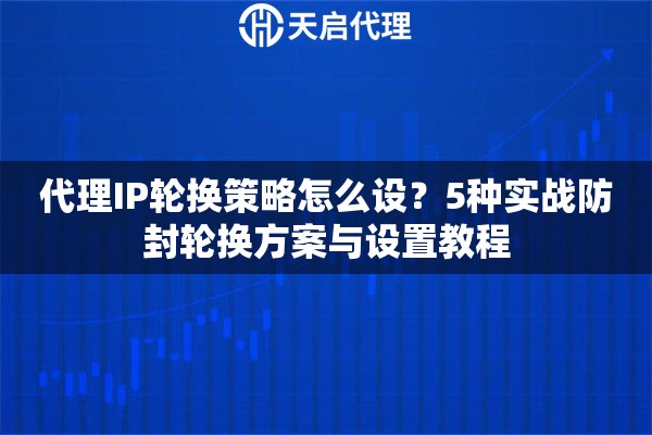 代理IP轮换策略怎么设？5种实战防封轮换方案与设置教程