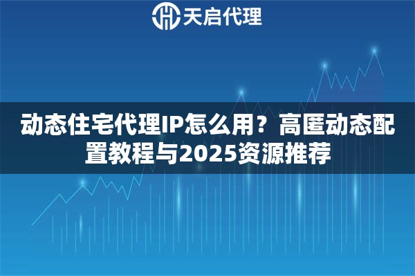 动态住宅代理IP怎么用？高匿动态配置教程与2025资源推荐