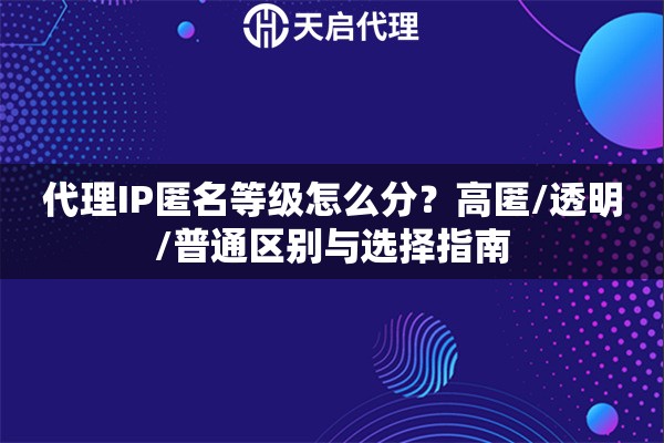 代理IP匿名等级怎么分？高匿/透明/普通区别与选择指南