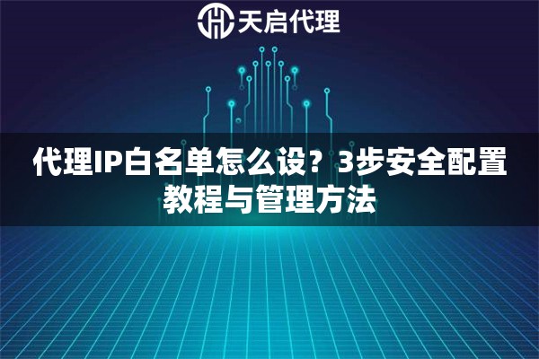 代理IP白名单怎么设?3步安全配置教程与管理方法 代理IP白名单怎么设?3步安全配置教程与管理方法