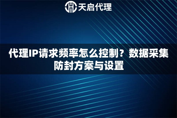 代理IP请求频率怎么控制？数据采集防封方案与设置