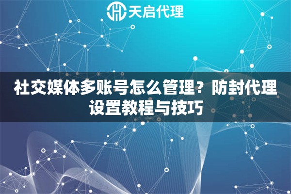 社交媒体多账号怎么管理？防封代理设置教程与技巧
