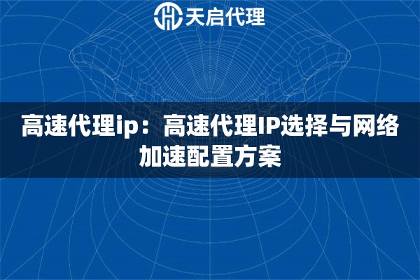 高速代理ip：高速代理IP选择与网络加速配置方案