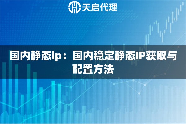 国内静态ip:国内稳定静态IP获取与配置方法 国内静态ip:国内稳定静态IP获取与配置方法