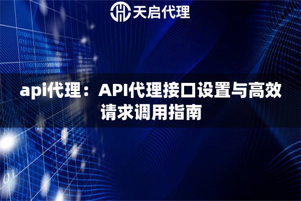 api代理:API代理接口设置与高效请求调用指南 api代理:API代理接口设置与高效请求调用指南