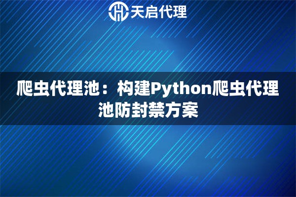 爬虫代理池：构建Python爬虫代理池防封禁方案