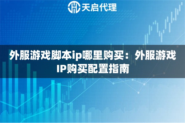 外服游戏脚本ip哪里购买：外服游戏IP购买配置指南