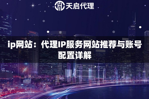 ip网站：代理IP服务网站推荐与账号配置详解