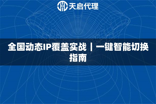 全国动态IP覆盖实战|一键智能切换指南 全国动态IP覆盖实战|一键智能切换指南