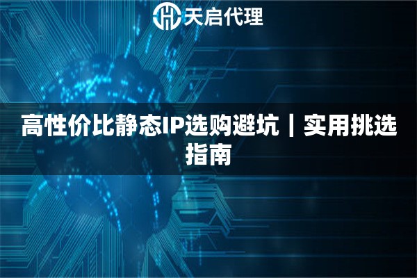 高性价比静态IP选购避坑|实用挑选指南 高性价比静态IP选购避坑|实用挑选指南