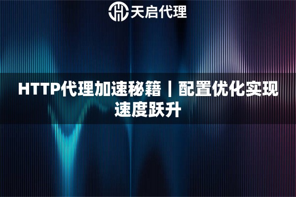HTTP代理加速秘籍|配置优化实现速度跃升 HTTP代理加速秘籍|配置优化实现速度跃升