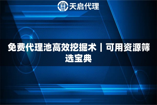 免费代理池高效挖掘术|可用资源筛选宝典 免费代理池高效挖掘术|可用资源筛选宝典