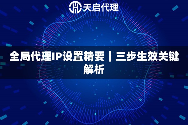 全局代理IP设置精要|三步生效关键解析 全局代理IP设置精要|三步生效关键解析