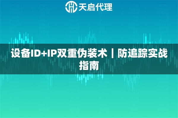 设备ID+IP双重伪装术|防追踪实战指南 设备ID+IP双重伪装术|防追踪实战指南