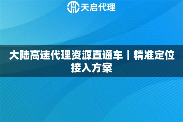 大陆高速代理资源直通车|精准定位接入方案 大陆高速代理资源直通车|精准定位接入方案