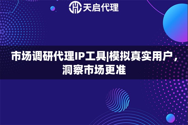 市场调研代理IP工具|模拟真实用户,洞察市场更准 市场调研代理IP工具|模拟真实用户,洞察市场更准