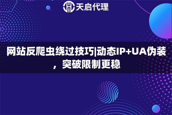 网站反爬虫绕过技巧|动态IP+UA伪装，突破限制更稳
