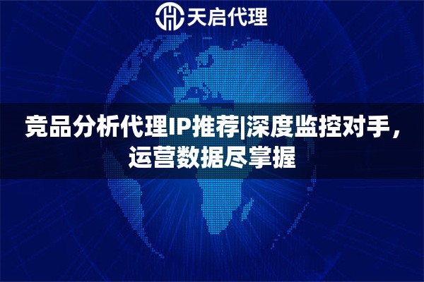 竞品分析代理IP推荐|深度监控对手，运营数据尽掌握