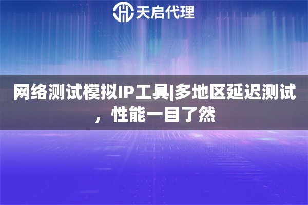 网络测试模拟IP工具|多地区延迟测试，性能一目了然