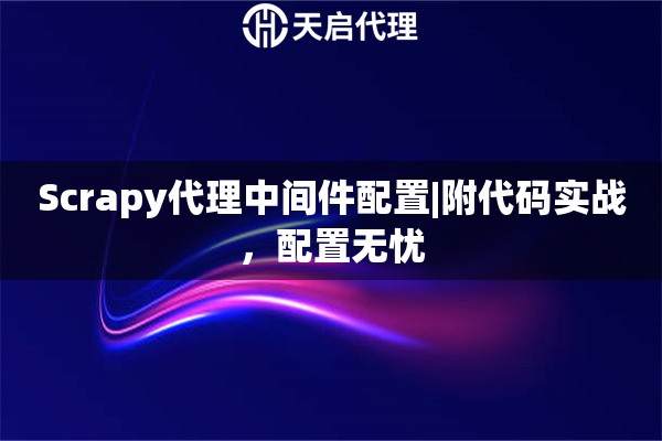 Scrapy代理中间件配置|附代码实战,配置无忧 Scrapy代理中间件配置|附代码实战,配置无忧