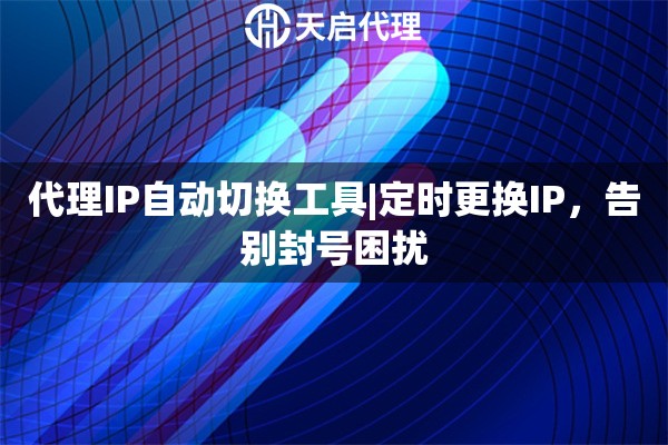 代理IP自动切换工具|定时更换IP，告别封号困扰