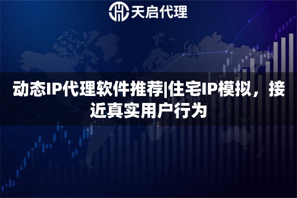 动态IP代理软件推荐|住宅IP模拟，接近真实用户行为