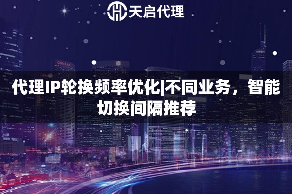 代理IP轮换频率优化|不同业务，智能切换间隔推荐