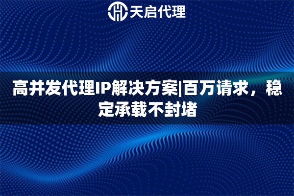 高并发代理IP解决方案|百万请求，稳定承载不封堵