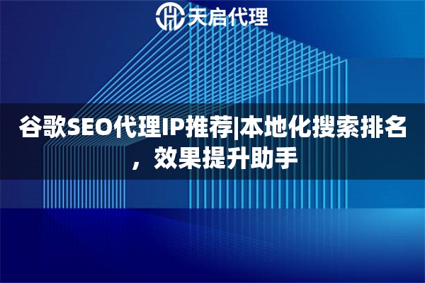 谷歌SEO代理IP推荐|本地化搜索排名，效果提升助手