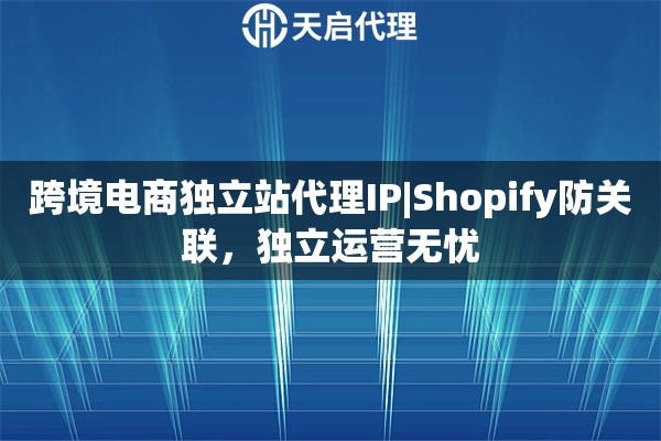 跨境电商独立站代理IP|Shopify防关联，独立运营无忧