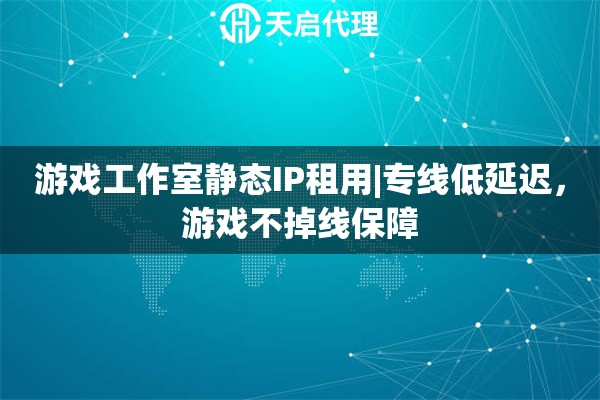 游戏工作室静态IP租用|专线低延迟，游戏不掉线保障