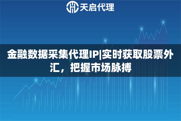 金融数据采集代理IP|实时获取股票外汇，把握市场脉搏