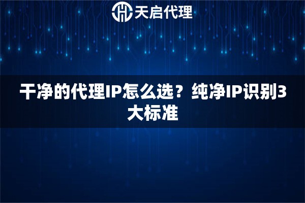 干净的代理IP怎么选？纯净IP识别3大标准
