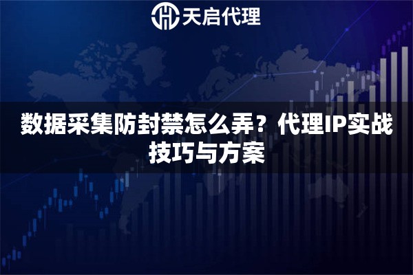 数据采集防封禁怎么弄?代理IP实战技巧与方案 数据采集防封禁怎么弄?代理IP实战技巧与方案